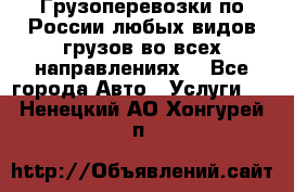 Грузоперевозки по России любых видов грузов во всех направлениях. - Все города Авто » Услуги   . Ненецкий АО,Хонгурей п.